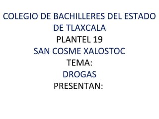 COLEGIO DE BACHILLERES DEL ESTADO
DE TLAXCALA
PLANTEL 19
SAN COSME XALOSTOC
TEMA:
DROGAS
PRESENTAN:
 