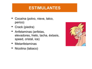ESTIMULANTES
 Cocaína (polvo, nieve, talco,
perico)
 Crack (piedra)
 Anfetaminas (anfetas,
elevadores, hielo, tacha, éxtasis,
speed, cristal, ice)
 Metanfetaminas
 Nicotina (tabaco)
 