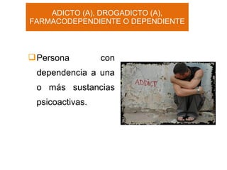 ADICTO (A), DROGADICTO (A),
FARMACODEPENDIENTE O DEPENDIENTE
Persona con
dependencia a una
o más sustancias
psicoactivas.
 