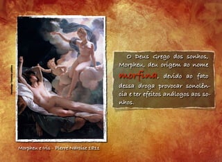 Hermitage/Domíniopúblico
Morpheu e Iris - Pierre Narcise 1811
O Deus Grego dos sonhos,
Morpheu, deu origem ao nome
morfina, devido ao fato
dessa droga provocar sonolên-
cia e ter efeitos análogos aos so-
nhos.
 