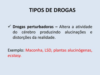 TIPOS DE DROGAS 
 Drogas perturbadoras – Altera a atividade 
do cérebro produzindo alucinações e 
distorções da realidade. 
Exemplo: Maconha, LSD, plantas alucinógenas, 
ecstasy. 
 