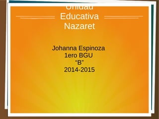 Unidad 
Educativa 
Nazaret 
Johanna Espinoza 
1ero BGU 
“B” 
2014-2015 
 