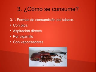 3. ¿Cómo se consume?
3.1. Formas de consumición del tabaco.
●
Con pipa
●
Aspiración directa
●
Por cigarrillo
●
Con vaporizadores
 