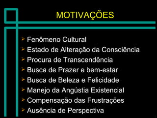 MOTIVAÇÕESMOTIVAÇÕES
 Fenômeno CulturalFenômeno Cultural
 Estado de Alteração da ConsciênciaEstado de Alteração da Consciência
 Procura de TranscendênciaProcura de Transcendência
 Busca de Prazer e bem-estarBusca de Prazer e bem-estar
 Busca de Beleza e FelicidadeBusca de Beleza e Felicidade
 Manejo da Angústia ExistencialManejo da Angústia Existencial
 Compensação das FrustraçõesCompensação das Frustrações
 Ausência de PerspectivaAusência de Perspectiva
 