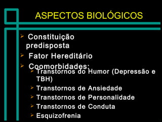 ASPECTOS BIOLÓGICOSASPECTOS BIOLÓGICOS
 ConstituiçãoConstituição
predispostapredisposta
 Fator HereditárioFator Hereditário
 Coomorbidades:Coomorbidades: Transtornos do Humor (Depressão eTranstornos do Humor (Depressão e
TBH)TBH)
 Transtornos de AnsiedadeTranstornos de Ansiedade
 Transtornos de PersonalidadeTranstornos de Personalidade
 Transtornos de CondutaTranstornos de Conduta
 EsquizofreniaEsquizofrenia
 
