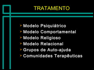 TRATAMENTOTRATAMENTO
 Modelo PsiquiátricoModelo Psiquiátrico
 Modelo ComportamentalModelo Comportamental
 Modelo ReligiosoModelo Religioso
 Modelo RelacionalModelo Relacional
 Grupos de Auto-ajudaGrupos de Auto-ajuda
 Comunidades TerapêuticasComunidades Terapêuticas
 