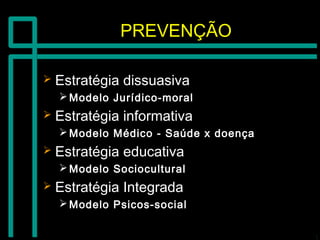 PREVENÇÃOPREVENÇÃO
 Estratégia dissuasivaEstratégia dissuasiva
 Modelo Jurídico-moralModelo Jurídico-moral
 Estratégia informativaEstratégia informativa
 Modelo Médico - Saúde x doençaModelo Médico - Saúde x doença
 Estratégia educativaEstratégia educativa
 Modelo SocioculturalModelo Sociocultural
 Estratégia IntegradaEstratégia Integrada
 Modelo Psicos-socialModelo Psicos-social
 