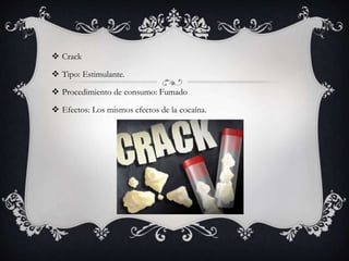  Crack
 Tipo: Estimulante.
 Procedimiento de consumo: Fumado
 Efectos: Los mismos efectos de la cocaína.
 