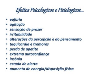 Efeitos Psicologicose Fisiologicos...
• euforia
• agitação
• sensação de prazer
• irritabilidade
• alterações da percepção e do pensamento
• taquicardia e tremores
• perda de apetite
• extrema autoconfiança
• insônia
• estado de alerta
• aumento de energia/disposição física
 