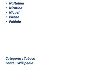 • Naftalina
• Nicotina
• Níquel
• Pireno
• Polônio
Categoria : Tabaco
Fonte : Wikipedia
 