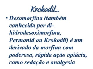 Krokodil...
• Desomorfina (também
conhecida por di-
hidrodesoximorfina,
Permonid ou Krokodil) é um
derivado da morfina com
poderosa, rápida ação opiácia,
como sedação e analgesia
 
