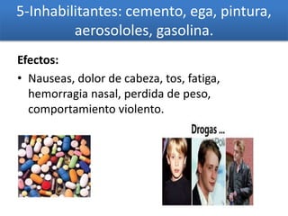 5-Inhabilitantes: cemento, ega, pintura,
aerosololes, gasolina.
Efectos:
• Nauseas, dolor de cabeza, tos, fatiga,
hemorragia nasal, perdida de peso,
comportamiento violento.
 