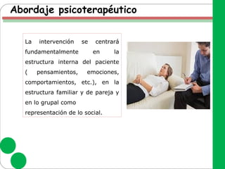 Abordaje psicoterapéutico
La intervención se centrará
fundamentalmente en la
estructura interna del paciente
( pensamientos, emociones,
comportamientos, etc.), en la
estructura familiar y de pareja y
en lo grupal como
representación de lo social.
 