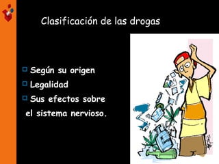 Clasificación de las drogas
 Según su origen
 Legalidad
 Sus efectos sobre
el sistema nervioso.
 