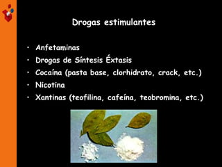 • Anfetaminas
• Drogas de Síntesis Éxtasis
• Cocaína (pasta base, clorhidrato, crack, etc.)
• Nicotina
• Xantinas (teofilina, cafeína, teobromina, etc.)
ESTIMULANTES
Drogas estimulantes
 