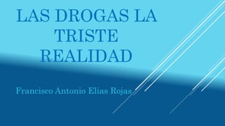LAS DROGAS LA
TRISTE
REALIDAD
Francisco Antonio Elias Rojas
 