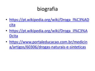 biografia
• https://pt.wikipedia.org/wiki/Droga_l%C3%AD
cita
• https://pt.wikipedia.org/wiki/Droga_il%C3%A
Dcita
• https://www.portaleducacao.com.br/medicin
a/artigos/60306/drogas-naturais-e-sinteticas
 