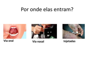 Por onde elas entram?
Via oral Via nasal Injetadas
 