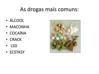 As drogas mais comuns:
• ÁLCOOL
• MACONHA
• COCAÍNA
• CRACK
• LSD
• ECSTASY
 