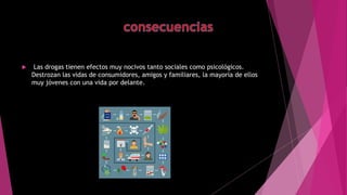  Las drogas tienen efectos muy nocivos tanto sociales como psicológicos.
Destrozan las vidas de consumidores, amigos y familiares, la mayoría de ellos
muy jóvenes con una vida por delante.
 
