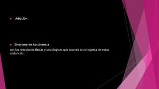  Adicción
 Síndrome de Abstinencia
son las reacciones físicas y psicológicas que acarrea la no ingesta de estas
sustancias.
 