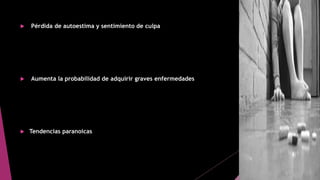  Pérdida de autoestima y sentimiento de culpa
 Aumenta la probabilidad de adquirir graves enfermedades
 Tendencias paranoicas
 