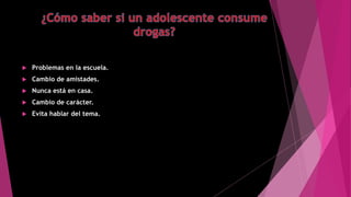  Problemas en la escuela.
 Cambio de amistades.
 Nunca está en casa.
 Cambio de carácter.
 Evita hablar del tema.
 