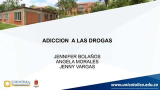 ADICCION A LAS DROGAS
JENNIFER BOLAÑOS
ANGELA MORALES
JENNY VARGAS
 