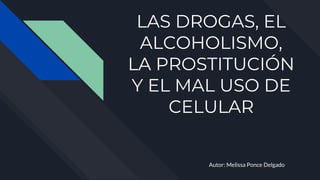 LAS DROGAS, EL
ALCOHOLISMO,
LA PROSTITUCIÓN
Y EL MAL USO DE
CELULAR
Autor: Melissa Ponce Delgado
 