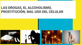 LAS DROGAS, EL ALCOHOLISMO,
PROSTITUCIÓN, MAL USO DEL CELULAR
 