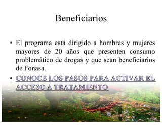 Beneficiarios
• El programa está dirigido a hombres y mujeres
mayores de 20 años que presenten consumo
problemático de drogas y que sean beneficiarios
de Fonasa.
 