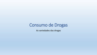 Consumo de Drogas
As variedades das drogas
 