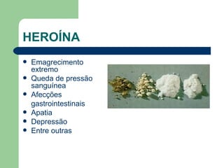 HEROÍNA  Emagrecimento extremo Queda de pressão sanguínea  Afecções gastrointestinais Apatia Depressão Entre outras 