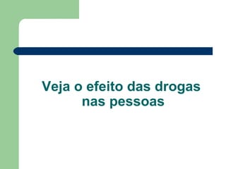 Veja o efeito das drogas  nas pessoas 