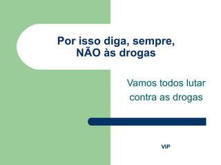 Por isso diga, sempre, NÃO às drogas Vamos todos lutar contra as drogas VIP 