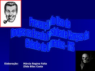 Prevenção do Uso de Drogas na Escola Presidente Vargas da Cidade de Dourados - MS Elaboração:  Márcia Regina Faita Zilda Bilac Costa  