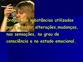 Drogas são substâncias utilizadas para produzir alterações,mudanças, nas sensações, no grau de consciência e no estado emocional.  