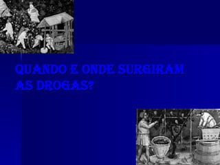 Quando e onde surgiram as Drogas? 