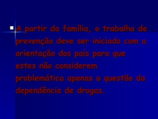 A partir da família, o trabalho de prevenção deve ser iniciado com a orientação dos pais para que estes não considerem problemática apenas a questão da dependência de drogas.  