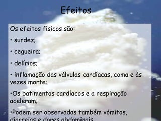 Os efeitos físicos são: surdez; cegueira; delírios; inflamação das válvulas cardíacas, coma e às vezes morte; Os batimentos cardíacos e a respiração aceleram; Podem ser observadas também vómitos, diarreias e dores abdominais. Efeitos 
