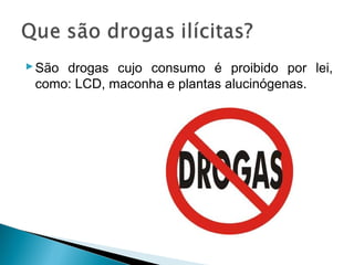  São drogas cujo consumo é proibido por lei,
  como: LCD, maconha e plantas alucinógenas.
 