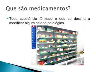  Toda substância fármaco e que se destina a
  modificar algum estado patológico.
 
