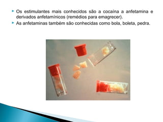  Os estimulantes mais conhecidos são a cocaína a anfetamina e
  derivados anfetamínicos (remédios para emagrecer).
 As anfetaminas também são conhecidas como bola, boleta, pedra.
 