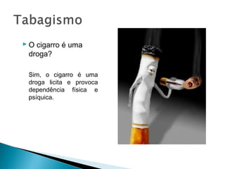  O cigarro é uma
  droga?

 Sim, o cigarro é uma
 droga licita e provoca
 dependência física e
 psíquica.
 