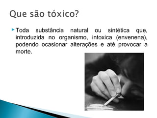  Toda substância natural ou sintética que,
  introduzida no organismo, intoxica (envenena),
  podendo ocasionar alterações e até provocar a
  morte.
 