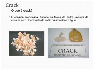 O que é crack?
 É cocaína solidificada, fumada na forma de pedra (mistura de
  cocaína com bicarbonato de sódio ou amoníaco e água.
 