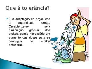  É a adaptação do organismo
  a      determinada     droga.
  Caracteriza-se           pela
  diminuição     gradual    dos
  efeitos, sendo necessário um
  aumento das doses para se
  conseguir      os      efeitos
  anteriores.
 