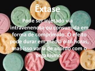 Êxtase
     Pode ser injetado via
intravenenosa ou consumida em
 forma de comprimido. O efeito
pode durar em média oito horas,
 mas isso varia de acordo com o
           organismo.
 