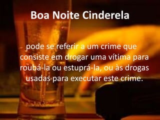 Boa Noite Cinderela

  pode se referir a um crime que
consiste em drogar uma vítima para
roubá-la ou estuprá-la, ou às drogas
  usadas para executar este crime.
 