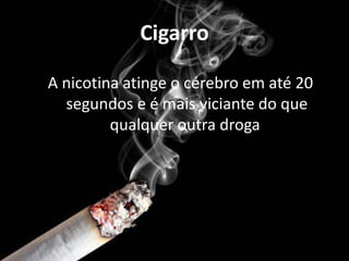Cigarro

A nicotina atinge o cérebro em até 20
  segundos e é mais viciante do que
         qualquer outra droga.
 
